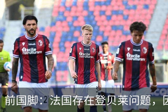 前国脚：法国存在登贝莱问题，因为姆巴佩 他无法像在巴黎当核心