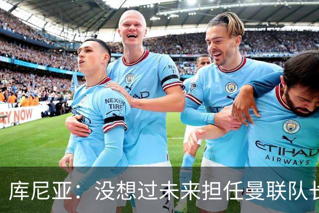 库尼亚：没想过未来担任曼联队长 西班牙是世界杯夺冠热门